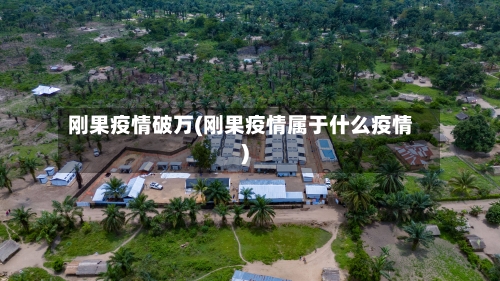 刚果疫情破万(刚果疫情属于什么疫情)-第2张图片